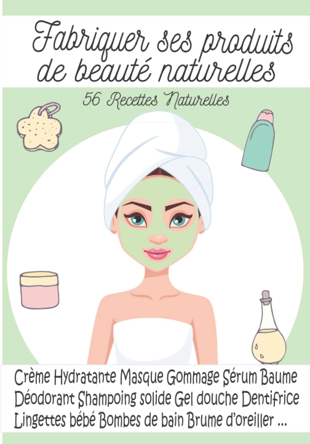 Fabriquer ses produits de beauté naturelles - 56 Recettes Naturelles: des Produits Cosmétiques fait maison Simple à réaliser et Efficace - Shampoing - Soin - Gommage - Gel douche - Déodorant...