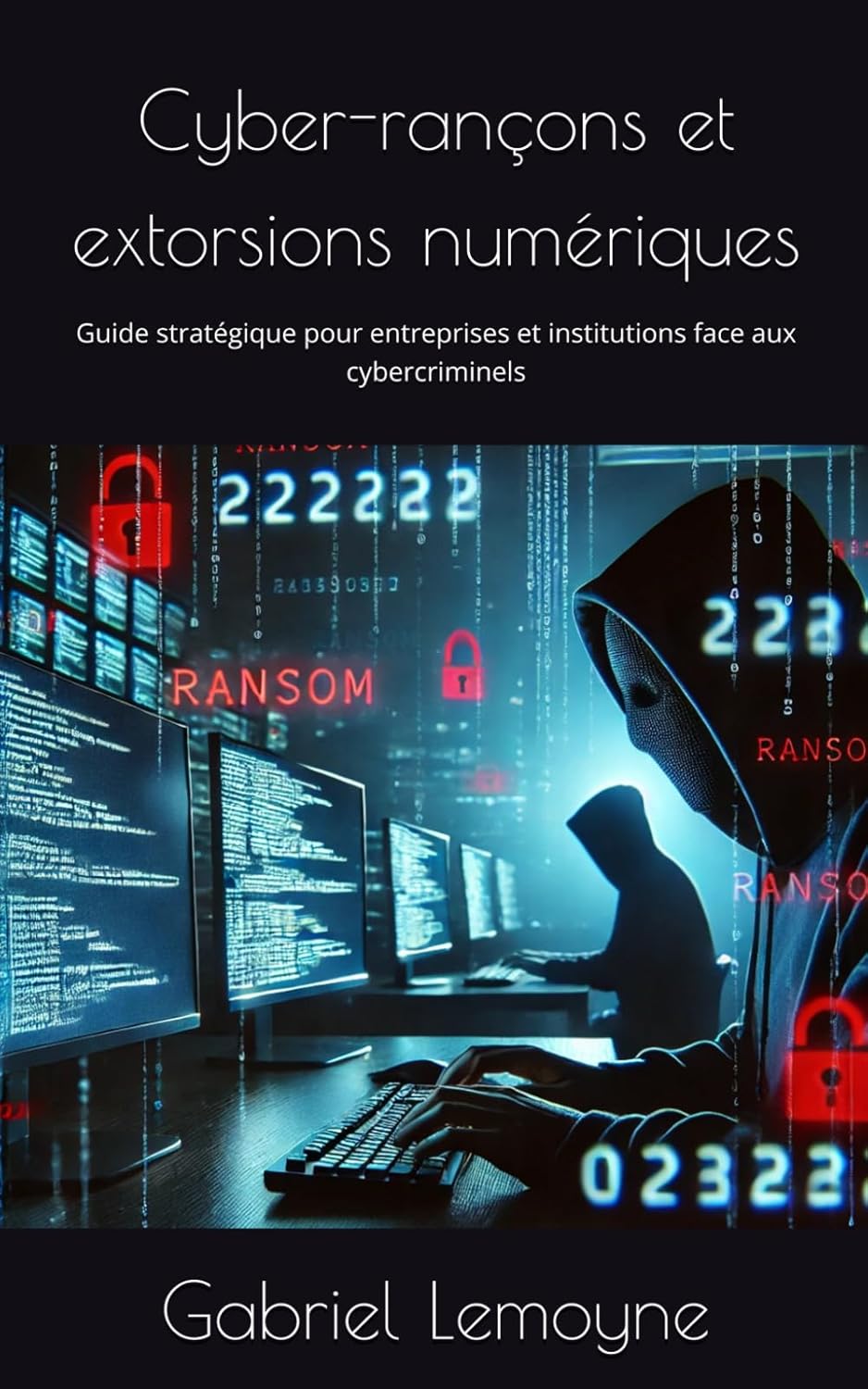 Cyber-rançons et extorsions numériques: Guide stratégique pour entreprises et institutions face aux cybercriminels